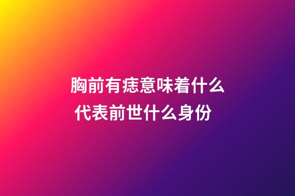 胸前有痣意味着什么 代表前世什么身份